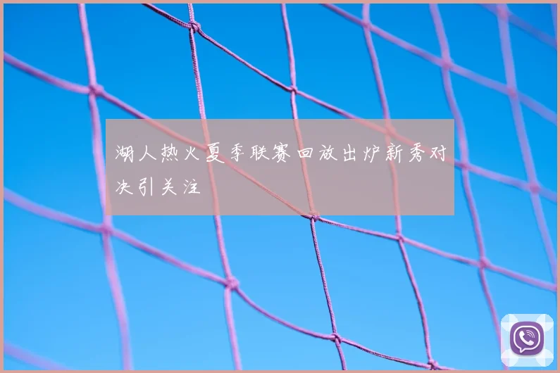 湖人热火夏季联赛回放出炉新秀对决引关注