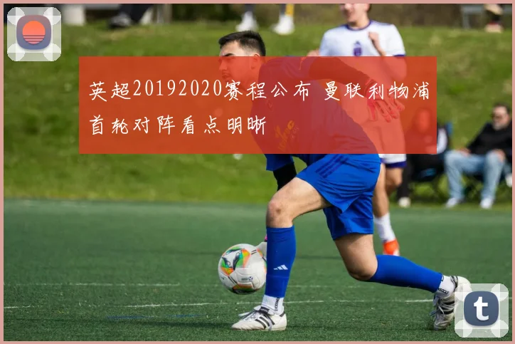 英超20192020赛程公布 曼联利物浦首轮对阵看点明晰