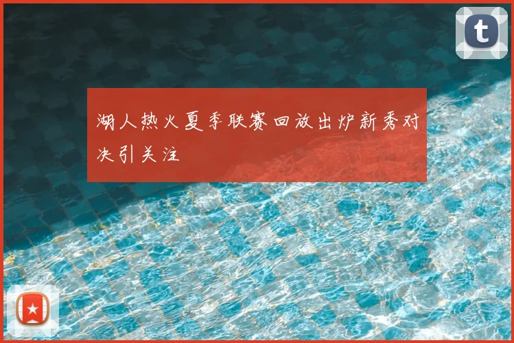 湖人热火夏季联赛回放出炉新秀对决引关注