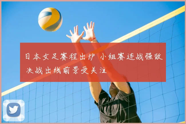 日本女足赛程出炉 小组赛连战强敌 决战出线前景受关注