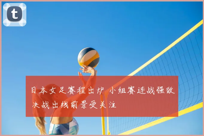 日本女足赛程出炉 小组赛连战强敌 决战出线前景受关注