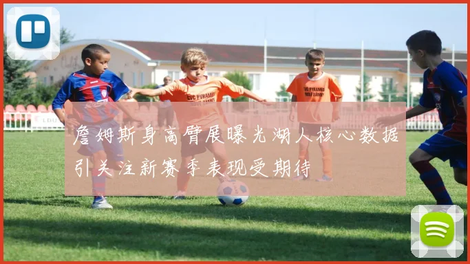 詹姆斯身高臂展曝光湖人核心数据引关注新赛季表现受期待