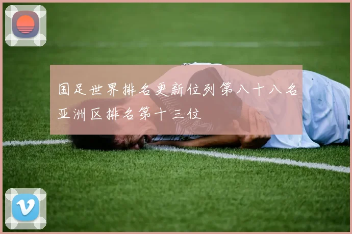 国足世界排名更新位列第八十八名亚洲区排名第十三位