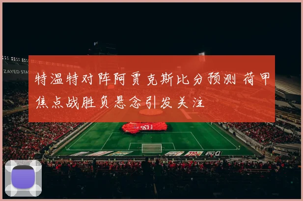 特温特对阵阿贾克斯比分预测 荷甲焦点战胜负悬念引发关注
