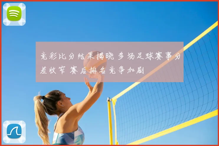 竞彩比分结果揭晓 多场足球赛事分差收窄 赛后排名竞争加剧