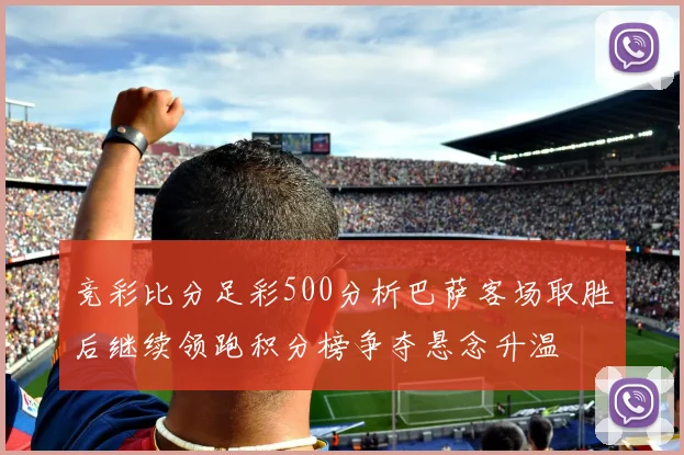 竞彩比分足彩500分析巴萨客场取胜后继续领跑积分榜争夺悬念升温