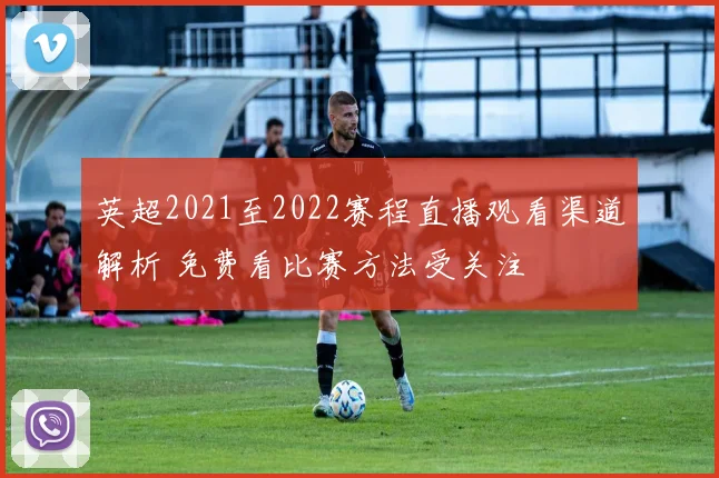 英超2021至2022赛程直播观看渠道解析 免费看比赛方法受关注