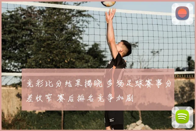 竞彩比分结果揭晓 多场足球赛事分差收窄 赛后排名竞争加剧