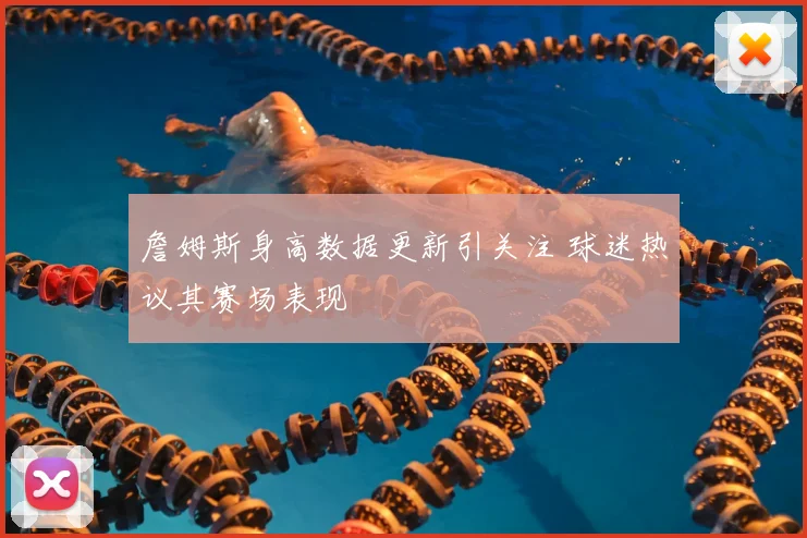 詹姆斯身高数据更新引关注 球迷热议其赛场表现