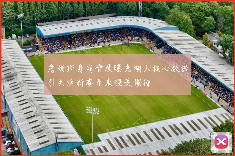 詹姆斯身高臂展曝光湖人核心数据引关注新赛季表现受期待