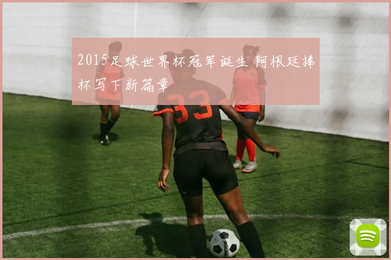 2015足球世界杯冠军诞生 阿根廷捧杯写下新篇章