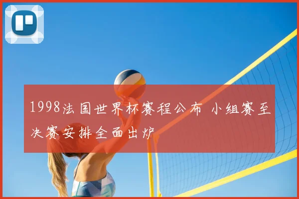 1998法国世界杯赛程公布 小组赛至决赛安排全面出炉