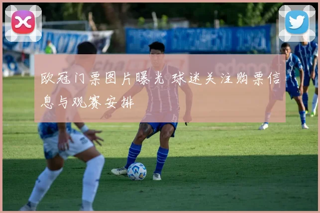 欧冠门票图片曝光 球迷关注购票信息与观赛安排