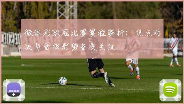 微体彩欧冠比赛赛程解析：焦点对决与晋级形势备受关注