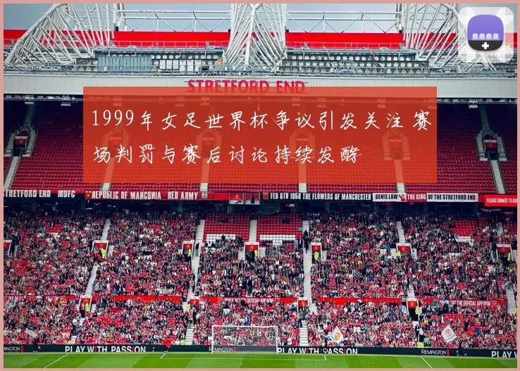 1999年女足世界杯争议引发关注 赛场判罚与赛后讨论持续发酵